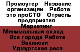 Промоутер › Название организации ­ Работа-это проСТО › Отрасль предприятия ­ Маркетинг › Минимальный оклад ­ 1 - Все города Работа » Вакансии   . Удмуртская респ.,Сарапул г.